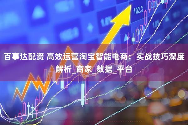 百事达配资 高效运营淘宝智能电商：实战技巧深度解析_商家_数据_平台