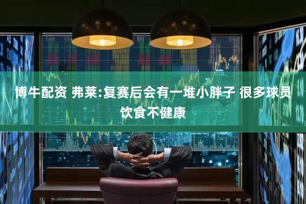 博牛配资 弗莱:复赛后会有一堆小胖子 很多球员饮食不健康