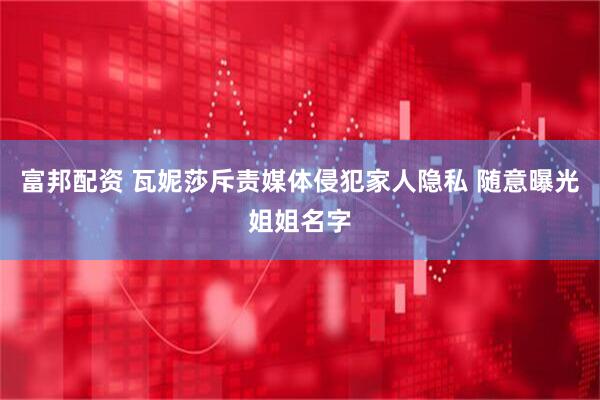富邦配资 瓦妮莎斥责媒体侵犯家人隐私 随意曝光姐姐名字