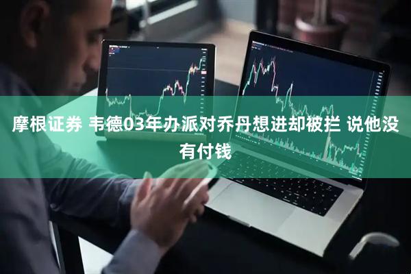 摩根证券 韦德03年办派对乔丹想进却被拦 说他没有付钱