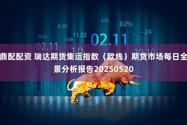 鼎配配资 瑞达期货集运指数（欧线）期货市场每日全景分析报告20250520