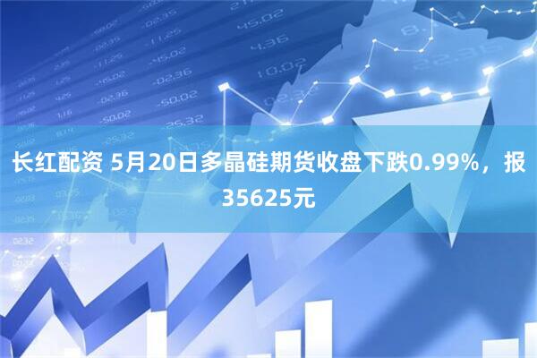 长红配资 5月20日多晶硅期货收盘下跌0.99%，报35625元
