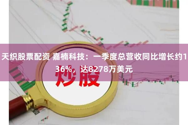 天织股票配资 嘉楠科技：一季度总营收同比增长约136%，达8278万美元