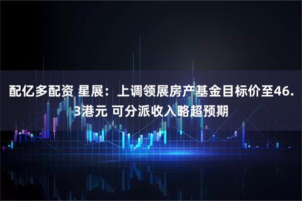 配亿多配资 星展：上调领展房产基金目标价至46.3港元 可分派收入略超预期