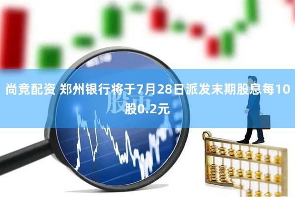 尚竞配资 郑州银行将于7月28日派发末期股息每10股0.2元