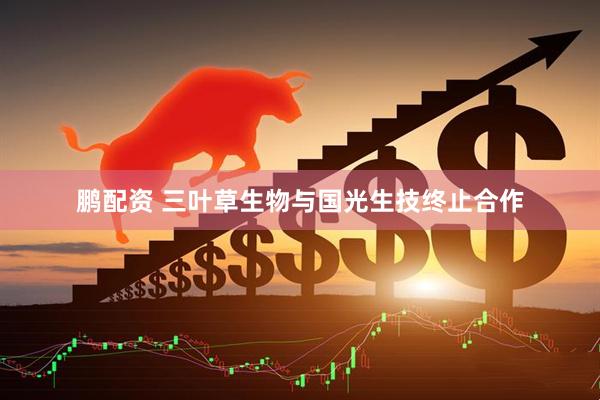 鹏配资 三叶草生物与国光生技终止合作