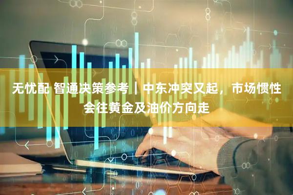 无忧配 智通决策参考︱中东冲突又起，市场惯性会往黄金及油价方向走