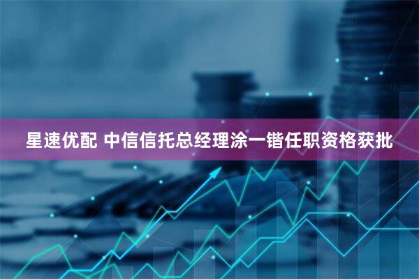 星速优配 中信信托总经理涂一锴任职资格获批