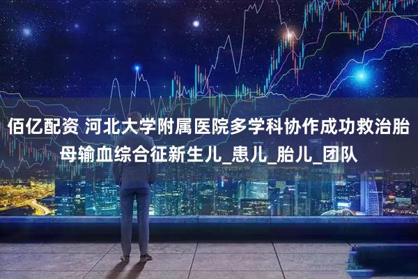 佰亿配资 河北大学附属医院多学科协作成功救治胎母输血综合征新生儿_患儿_胎儿_团队