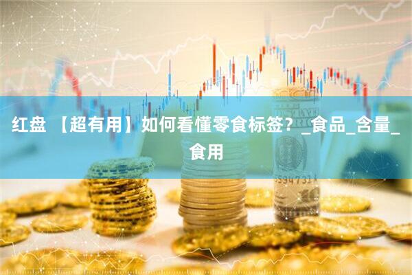 红盘 【超有用】如何看懂零食标签？_食品_含量_食用