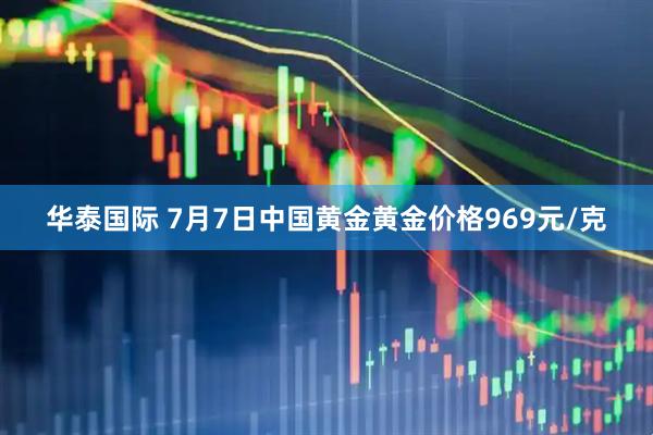 华泰国际 7月7日中国黄金黄金价格969元/克