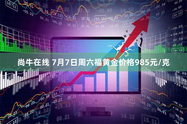 尚牛在线 7月7日周六福黄金价格985元/克
