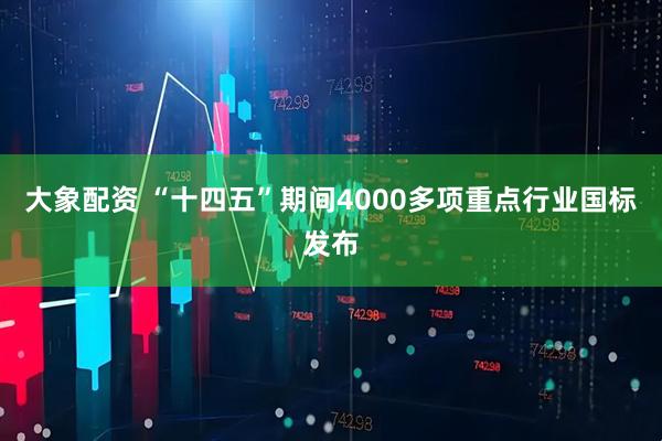 大象配资 “十四五”期间4000多项重点行业国标发布