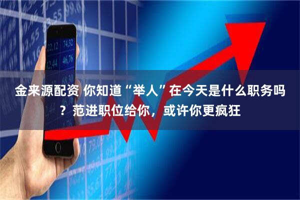 金来源配资 你知道“举人”在今天是什么职务吗？范进职位给你，或许你更疯狂