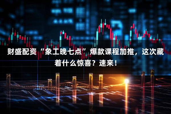 财盛配资 “象工晚七点” 爆款课程加推，这次藏着什么惊喜？速来！