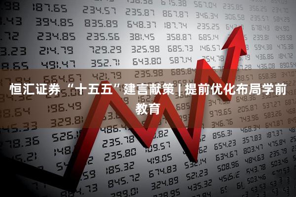 恒汇证券 “十五五”建言献策 | 提前优化布局学前教育