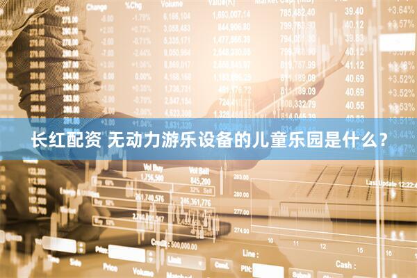 长红配资 无动力游乐设备的儿童乐园是什么？