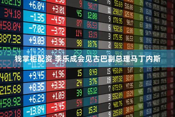 钱掌柜配资 李乐成会见古巴副总理马丁内斯