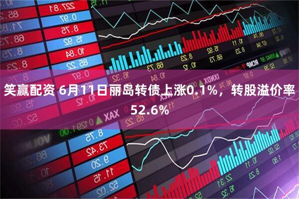 笑赢配资 6月11日丽岛转债上涨0.1%，转股溢价率52.6%