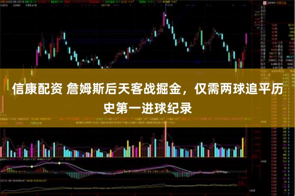 信康配资 詹姆斯后天客战掘金，仅需两球追平历史第一进球纪录